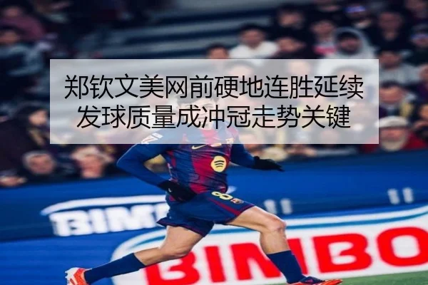 郑钦文美网前硬地连胜延续 发球质量成冲冠走势关键